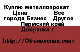 Куплю металлопрокат › Цена ­ 800 000 - Все города Бизнес » Другое   . Пермский край,Добрянка г.